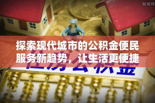 内埔探索现代城市的公积金便民服务新趋势，让生活更便捷