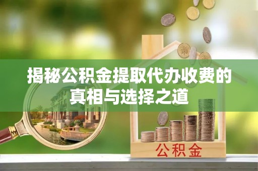 内埔揭秘公积金提取代办收费的真相与选择之道