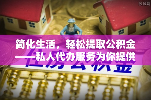 内埔简化生活，轻松提取公积金——私人代办服务为你提供便利