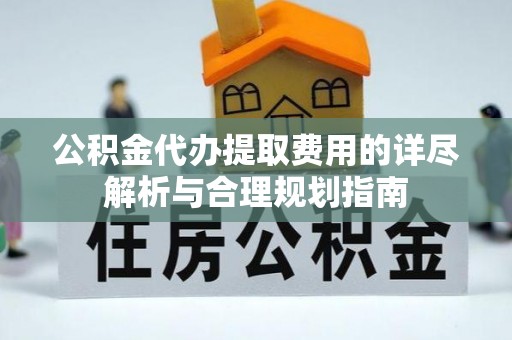 内埔公积金代办提取费用的详尽解析与合理规划指南