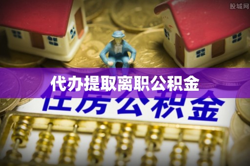 内埔代办提取离职公积金
