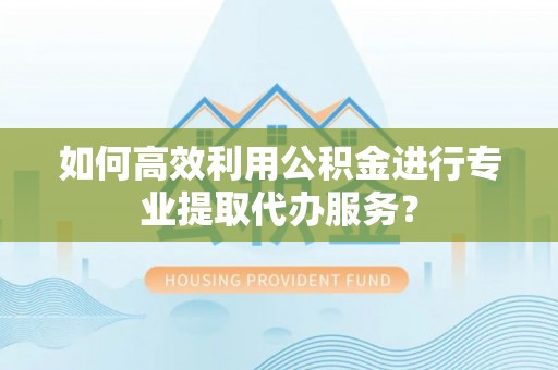 内埔如何高效利用公积金进行专业提取代办服务？