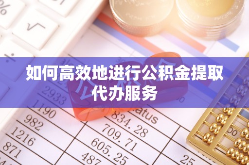 内埔如何高效地进行公积金提取代办服务