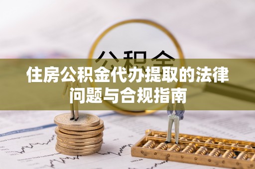 内埔住房公积金代办提取的法律问题与合规指南