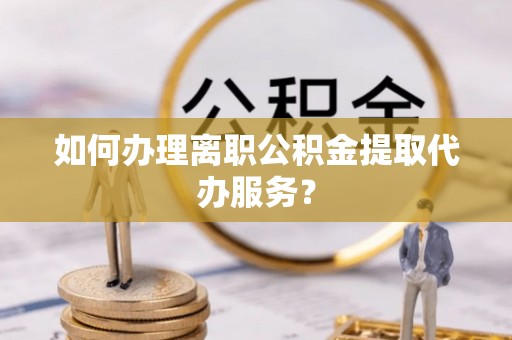 内埔如何办理离职公积金提取代办服务？