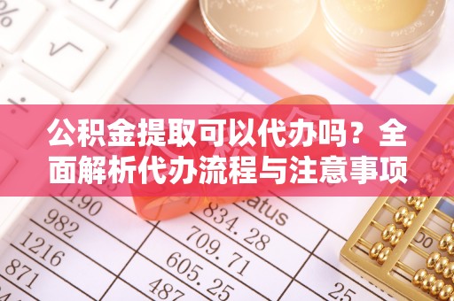 内埔公积金提取可以代办吗？全面解析代办流程与注意事项